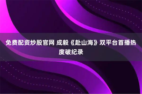 免费配资炒股官网 成毅《赴山海》双平台首播热度破纪录