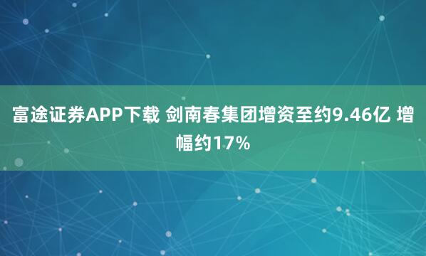 富途证券APP下载 剑南春集团增资至约9.46亿 增幅约17%