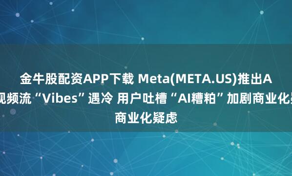 金牛股配资APP下载 Meta(META.US)推出AI短视频流“Vibes”遇冷 用户吐槽“AI糟粕”加剧商业化疑虑
