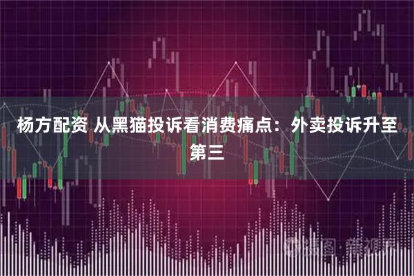 杨方配资 从黑猫投诉看消费痛点：外卖投诉升至第三