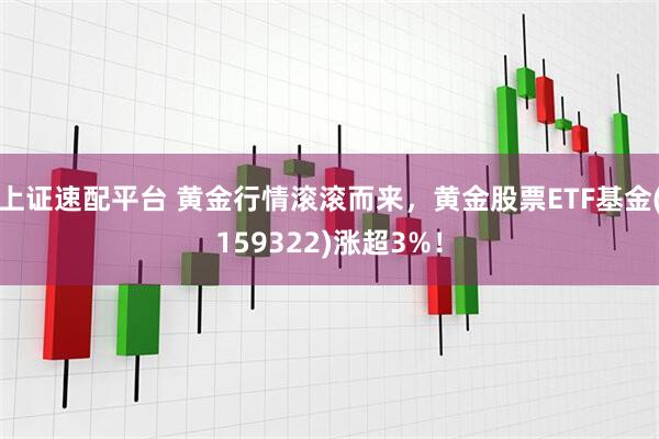 上证速配平台 黄金行情滚滚而来，黄金股票ETF基金(159322)涨超3%！