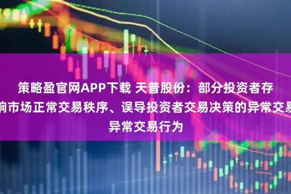 策略盈官网APP下载 天普股份：部分投资者存在影响市场正常交易秩序、误导投资者交易决策的异常交易行为