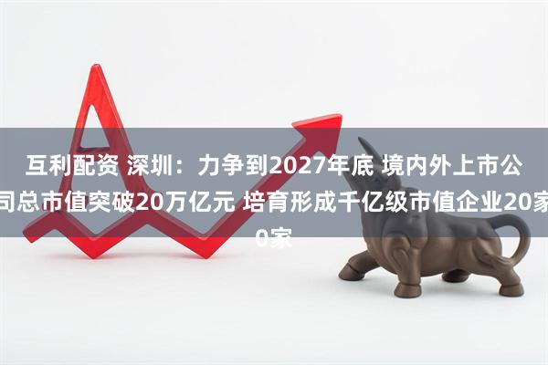 互利配资 深圳:力争到2027年底 境内外上市公司总市值突破20万亿元 培育形成千亿级市值企业20家