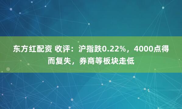 东方红配资 收评：沪指跌0.22%，4000点得而复失，券商等板块走低