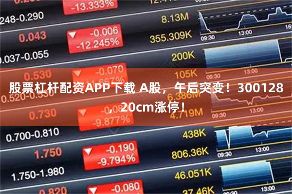股票杠杆配资APP下载 A股,午后突变!300128,20cm涨停!