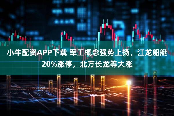 小牛配资APP下载 军工概念强势上扬,江龙船艇20%涨停,北方长龙等大涨