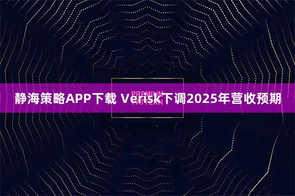 静海策略APP下载 Verisk下调2025年营收预期