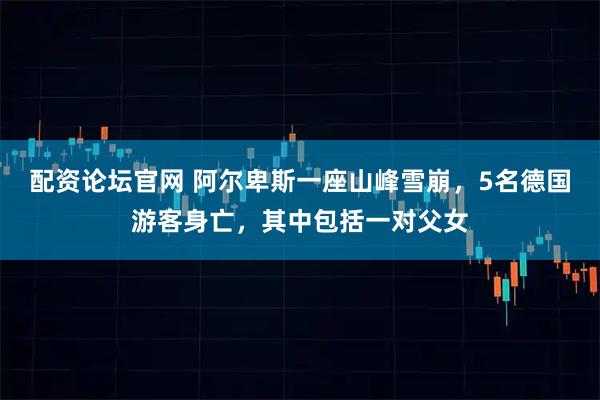 配资论坛官网 阿尔卑斯一座山峰雪崩，5名德国游客身亡，其中包括一对父女