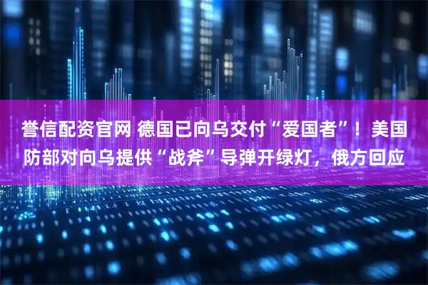 誉信配资官网 德国已向乌交付“爱国者”！美国防部对向乌提供“战斧”导弹开绿灯，俄方回应