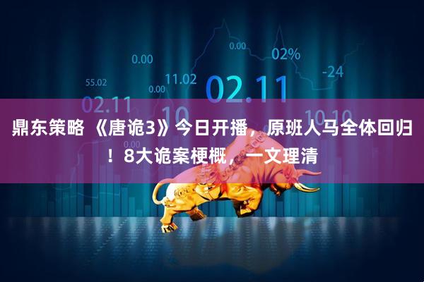 鼎东策略 《唐诡3》今日开播,原班人马全体回归!8大诡案梗概,一文理清