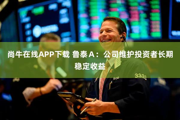 尚牛在线APP下载 鲁泰A:公司维护投资者长期稳定收益