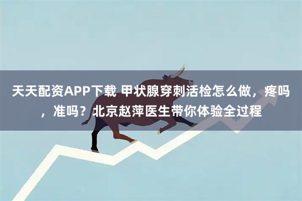 天天配资APP下载 甲状腺穿刺活检怎么做,疼吗,准吗?北京赵萍医生带你体验全过程