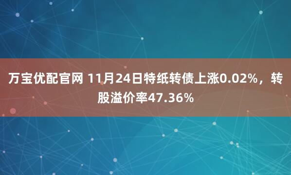 万宝优配官网 11月24日特纸转债上涨0.02%，转股溢价率47.36%