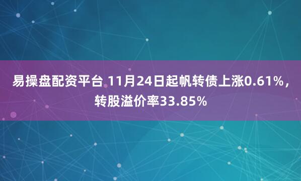 易操盘配资平台 11月24日起帆转债上涨0.61%，转股溢价率33.85%