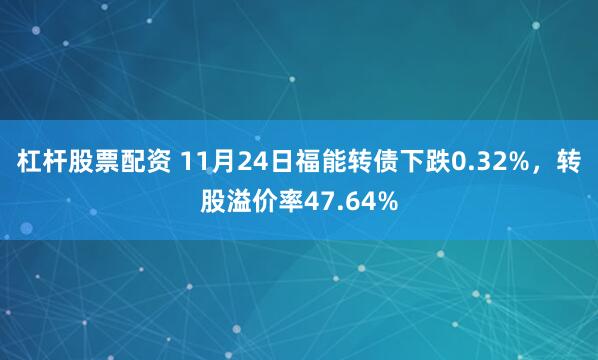 杠杆股票配资 11月24日福能转债下跌0.32%，转股溢价率47.64%