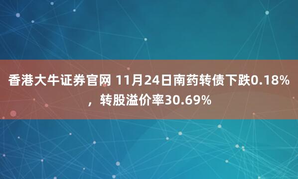 香港大牛证券官网 11月24日南药转债下跌0.18%，转股溢价率30.69%
