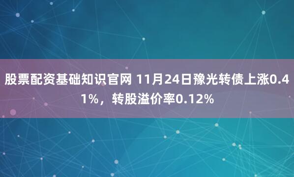 股票配资基础知识官网 11月24日豫光转债上涨0.41%，转股溢价率0.12%