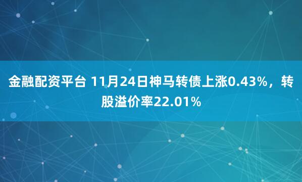 金融配资平台 11月24日神马转债上涨0.43%，转股溢价率22.01%