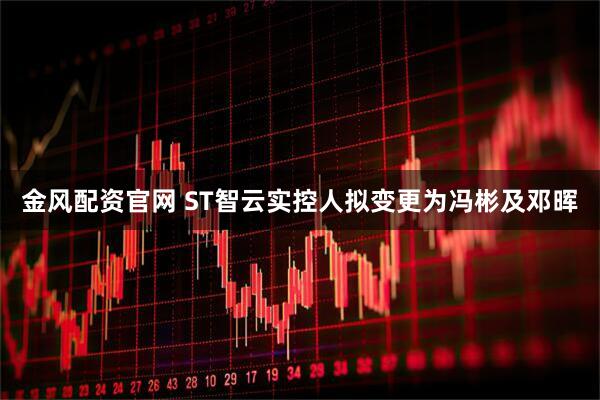 金风配资官网 ST智云实控人拟变更为冯彬及邓晖