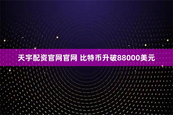 天宇配资官网官网 比特币升破88000美元