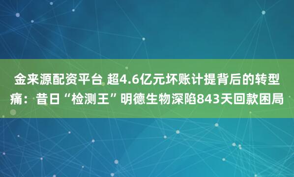 金来源配资平台 超4.6亿元坏账计提背后的转型痛:昔日“检测王”明德生物深陷843天回款困局