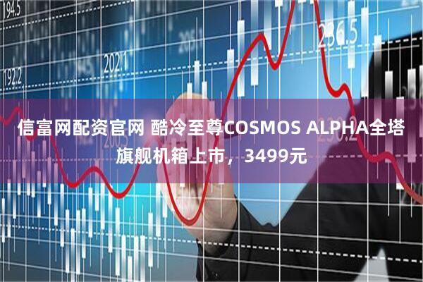 信富网配资官网 酷冷至尊COSMOS ALPHA全塔旗舰机箱上市，3499元