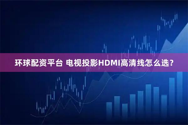 环球配资平台 电视投影HDMI高清线怎么选？
