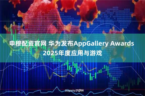 申穆配资官网 华为发布AppGallery Awards 2025年度应用与游戏