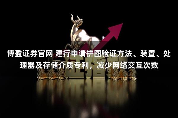博盈证券官网 建行申请拼图验证方法、装置、处理器及存储介质专利,减少网络交互次数