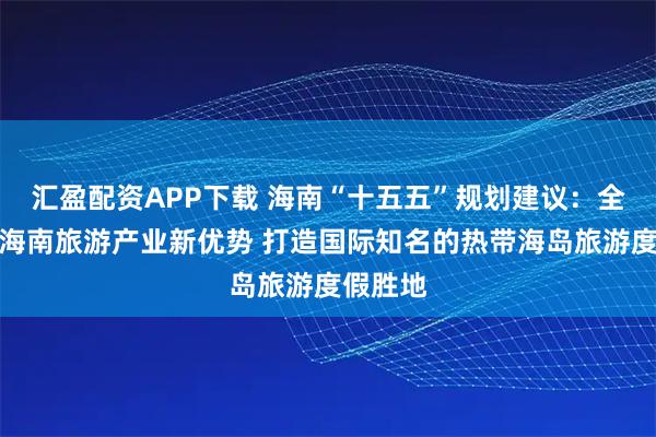 汇盈配资APP下载 海南“十五五”规划建议:全面塑造海南旅游产业新优势 打造国际知名的热带海岛旅游度假胜地