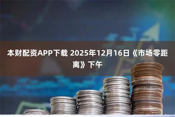 本财配资APP下载 2025年12月16日《市场零距离》下午