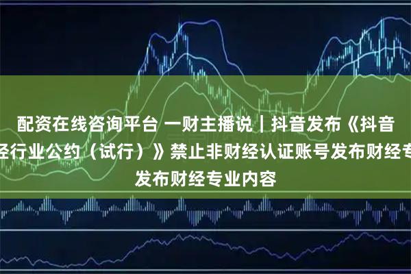 配资在线咨询平台 一财主播说｜抖音发布《抖音社区财经行业公约（试行）》禁止非财经认证账号发布财经专业内容