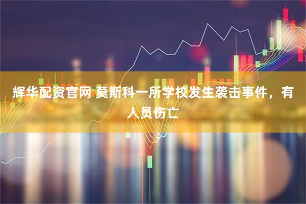 辉华配资官网 莫斯科一所学校发生袭击事件,有人员伤亡
