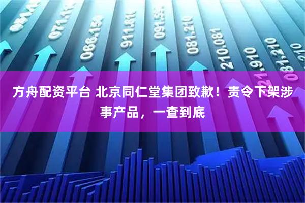 方舟配资平台 北京同仁堂集团致歉！责令下架涉事产品，一查到底