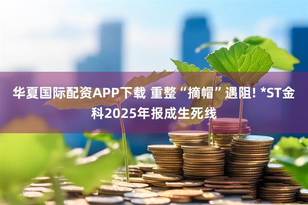 华夏国际配资APP下载 重整“摘帽”遇阻! *ST金科2025年报成生死线