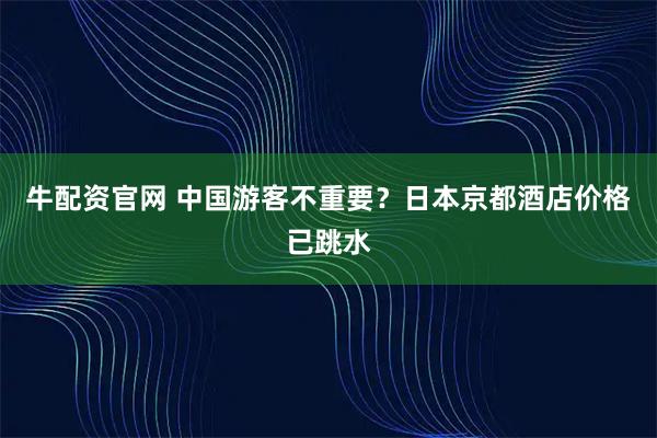 牛配资官网 中国游客不重要？日本京都酒店价格已跳水