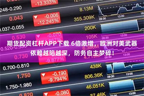 期货配资杠杆APP下载 6倍激增，欧洲对美武器依赖越陷越深，防务自主梦碎！