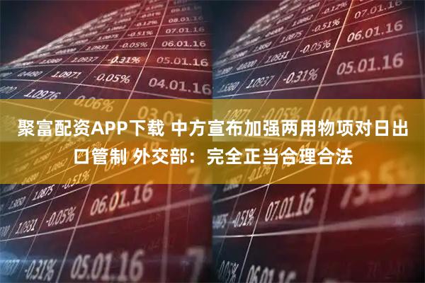 聚富配资APP下载 中方宣布加强两用物项对日出口管制 外交部：完全正当合理合法