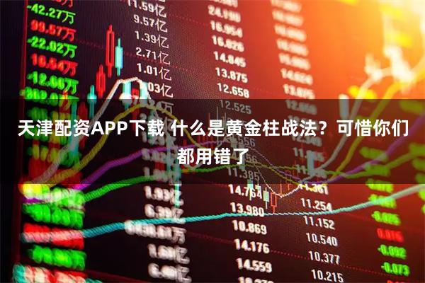 天津配资APP下载 什么是黄金柱战法？可惜你们都用错了