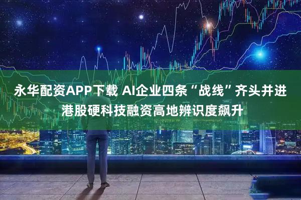 永华配资APP下载 AI企业四条“战线”齐头并进 港股硬科技融资高地辨识度飙升