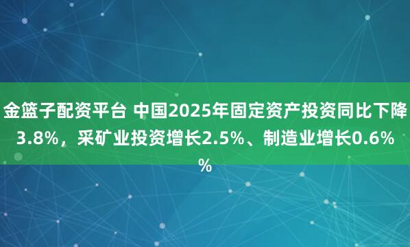 金篮子配资平台 中国2025年固定资产投资同比下降3.8%，采矿业投资增长2.5%、制造业增长0.6%