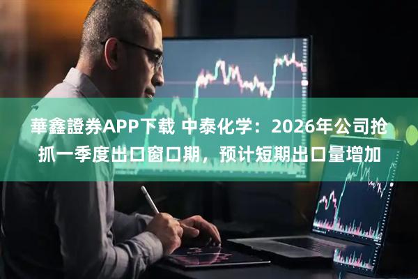 華鑫證券APP下载 中泰化学：2026年公司抢抓一季度出口窗口期，预计短期出口量增加