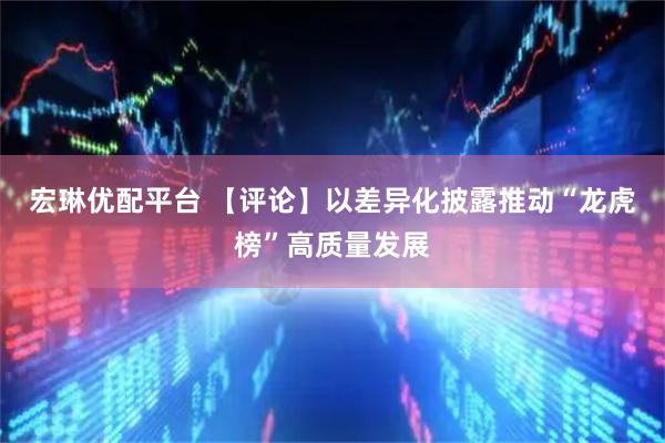 宏琳优配平台 【评论】以差异化披露推动“龙虎榜”高质量发展