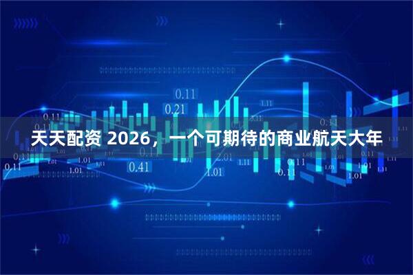 天天配资 2026，一个可期待的商业航天大年