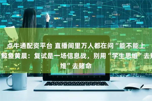 点牛通配资平台 直播间里万人都在问“能不能上”？鲸鱼黄晨：复试是一场信息战，别用“学生思维”去赌命