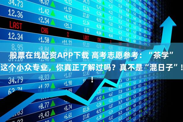 股票在线配资APP下载 高考志愿参考：“茶学”这个小众专业，你真正了解过吗？真不是“混日子”！