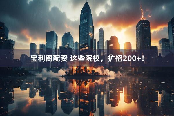 宝利阁配资 这些院校，扩招200+！