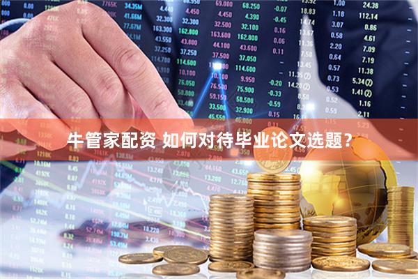 牛管家配资 如何对待毕业论文选题？