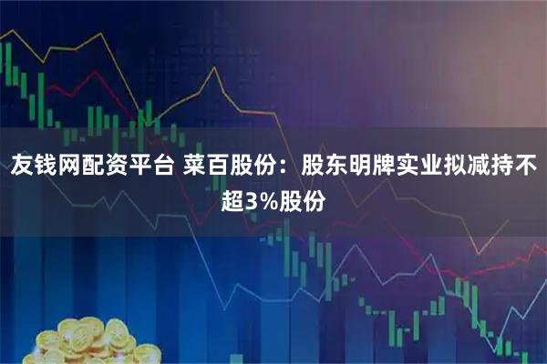 友钱网配资平台 菜百股份：股东明牌实业拟减持不超3%股份