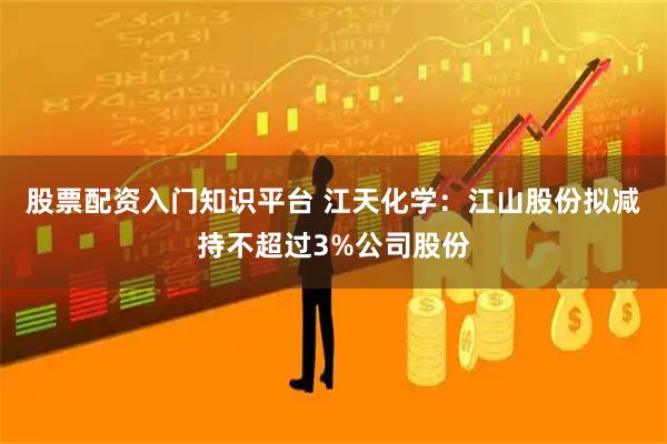 股票配资入门知识平台 江天化学：江山股份拟减持不超过3%公司股份